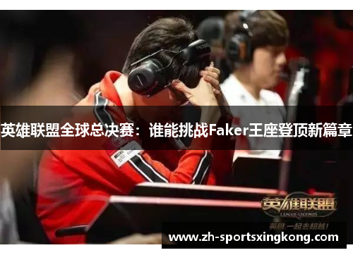 英雄联盟全球总决赛：谁能挑战Faker王座登顶新篇章