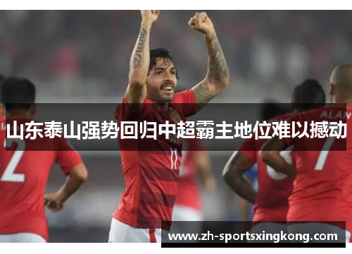山东泰山强势回归中超霸主地位难以撼动
