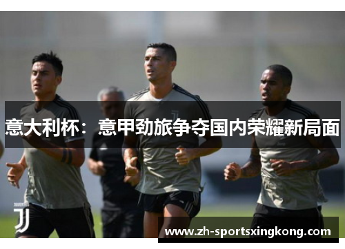 意大利杯：意甲劲旅争夺国内荣耀新局面