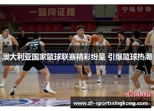 澳大利亚国家篮球联赛精彩纷呈 引爆篮球热潮