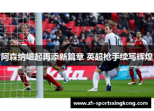 阿森纳崛起再添新篇章 英超枪手续写辉煌